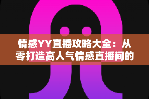 情感YY直播攻略大全:从零打造高人气情感直播间的实战秘籍 情感YY直播攻略大全:从零打造高人气情感直播间的实战秘籍