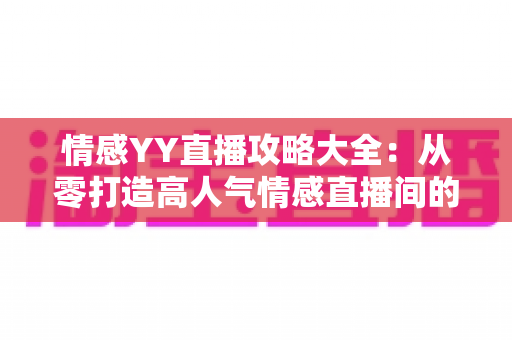 情感YY直播攻略大全:从零打造高人气情感直播间的实战秘籍 情感YY直播攻略大全:从零打造高人气情感直播间的实战秘籍