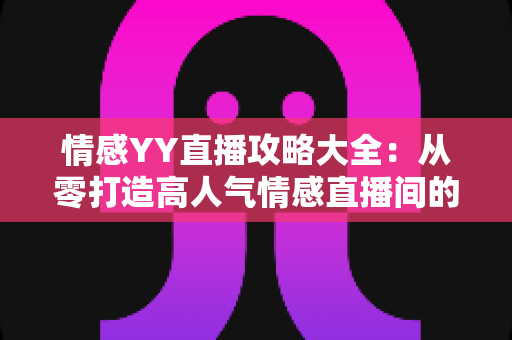 情感YY直播攻略大全:从零打造高人气情感直播间的实战秘籍 情感YY直播攻略大全:从零打造高人气情感直播间的实战秘籍