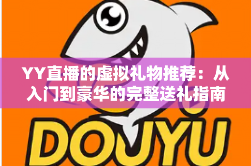 YY直播的虚拟礼物推荐：从入门到豪华的完整送礼指南与实用攻略