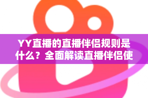 YY直播的直播伴侣规则是什么?全面解读直播伴侣使用规范与开播注意事项 YY直播的直播伴侣规则是什么?全面解读直播伴侣使用规范与开播注意事项