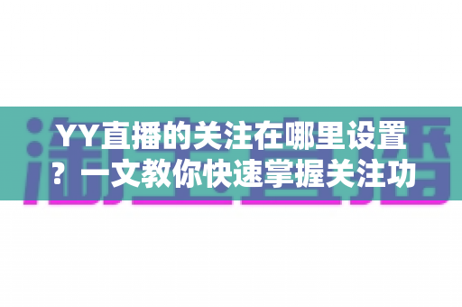 YY直播的关注在哪里设置?一文教你快速掌握关注功能全部操作技巧 YY直播的关注在哪里设置?一文教你快速掌握关注功能全部操作技巧