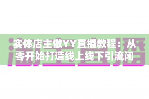 实体店主做YY直播教程：从零开始打造线上线下引流闭环的完整指南