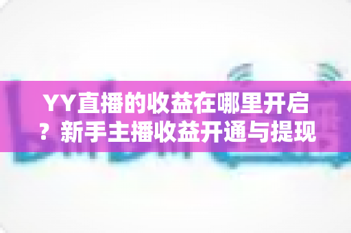 YY直播的收益在哪里开启？新手主播收益开通与提现全流程详解指南