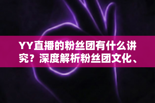 YY直播的粉丝团有什么讲究?深度解析粉丝团文化、规矩与进阶玩法全攻略 YY直播的粉丝团有什么讲究?深度解析粉丝团文化、规矩与进阶玩法全攻略