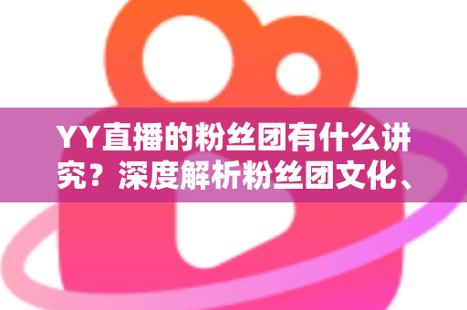 YY直播的粉丝团有什么讲究?深度解析粉丝团文化、规矩与进阶玩法全攻略 YY直播的粉丝团有什么讲究?深度解析粉丝团文化、规矩与进阶玩法全攻略