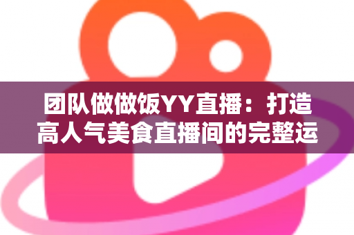 团队做做饭YY直播：打造高人气美食直播间的完整运营指南