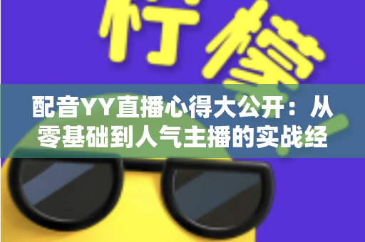 配音YY直播心得大公开:从零基础到人气主播的实战经验与技巧全面解析 配音YY直播心得大公开:从零基础到人气主播的实战经验与技巧全面解析