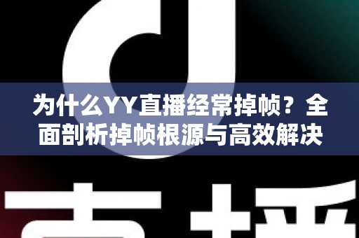 为什么YY直播经常掉帧？全面剖析掉帧根源与高效解决指南