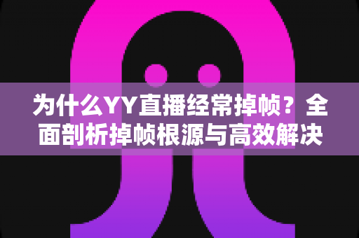 为什么YY直播经常掉帧？全面剖析掉帧根源与高效解决指南