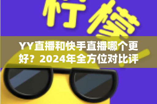 YY直播和快手直播哪个更好?2024年全方位对比评测,帮你找到最合适的直播平台 YY直播和快手直播哪个更好?2024年全方位对比评测,帮你找到最合适的直播平台