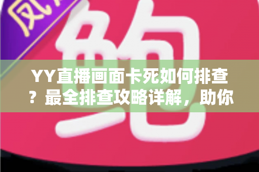 YY直播画面卡死如何排查?最全排查攻略详解,助你快速恢复流畅直播体验 YY直播画面卡死如何排查?最全排查攻略详解,助你快速恢复流畅直播体验