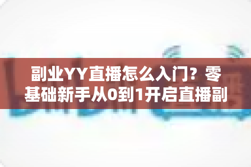副业YY直播怎么入门?零基础新手从0到1开启直播副业的完整实战指南 副业YY直播怎么入门?零基础新手从0到1开启直播副业的完整实战指南