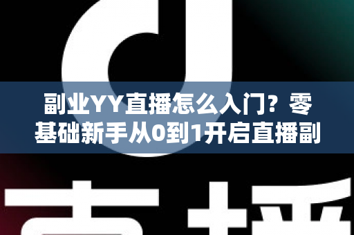 副业YY直播怎么入门?零基础新手从0到1开启直播副业的完整实战指南 副业YY直播怎么入门?零基础新手从0到1开启直播副业的完整实战指南