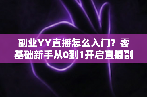 副业YY直播怎么入门？零基础新手从0到1开启直播副业的完整实战指南