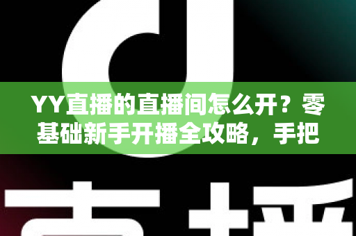 YY直播的直播间怎么开？零基础新手开播全攻略，手把手教你快速开启直播之旅
