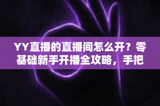 YY直播的直播间怎么开？零基础新手开播全攻略，手把手教你快速开启直播之旅