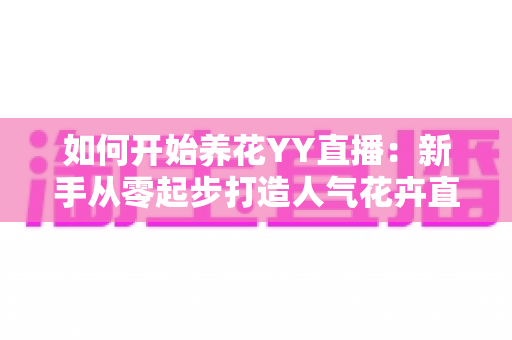 如何开始养花YY直播：新手从零起步打造人气花卉直播间的完全指南