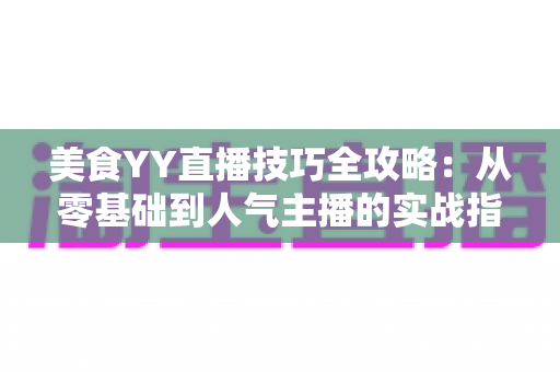 美食YY直播技巧全攻略：从零基础到人气主播的实战指南