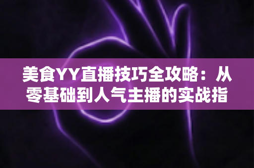 美食YY直播技巧全攻略：从零基础到人气主播的实战指南