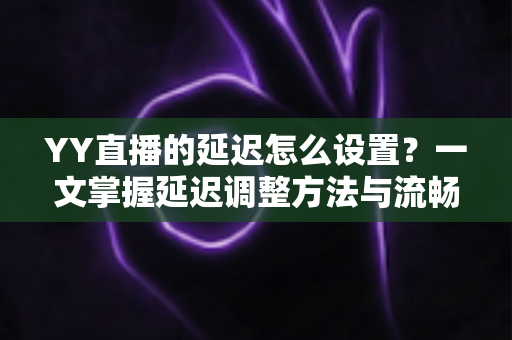 YY直播的延迟怎么设置?一文掌握延迟调整方法与流畅直播优化全攻略 YY直播的延迟怎么设置?一文掌握延迟调整方法与流畅直播优化全攻略