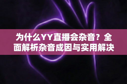 为什么YY直播会杂音？全面解析杂音成因与实用解决方案完整指南