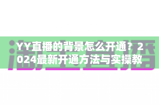 YY直播的背景怎么开通?2024最新开通方法与实操教程全解析 YY直播的背景怎么开通?2024最新开通方法与实操教程全解析