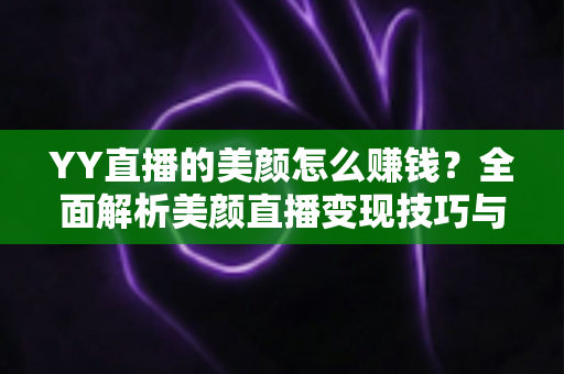 YY直播的美颜怎么赚钱?全面解析美颜直播变现技巧与实战指南 YY直播的美颜怎么赚钱?全面解析美颜直播变现技巧与实战指南