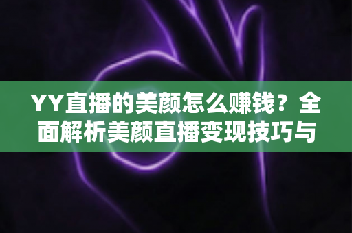 YY直播的美颜怎么赚钱?全面解析美颜直播变现技巧与实战指南 YY直播的美颜怎么赚钱?全面解析美颜直播变现技巧与实战指南