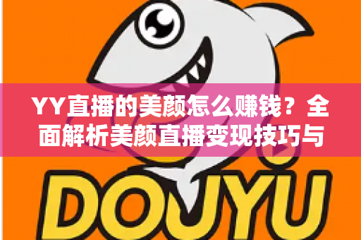 YY直播的美颜怎么赚钱?全面解析美颜直播变现技巧与实战指南 YY直播的美颜怎么赚钱?全面解析美颜直播变现技巧与实战指南