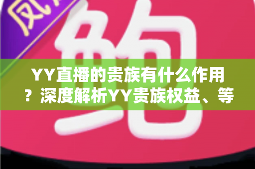 YY直播的贵族有什么作用？深度解析YY贵族权益、等级体系与实际价值全攻略