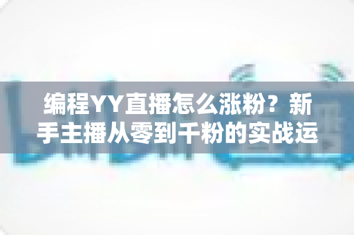 编程YY直播怎么涨粉?新手主播从零到千粉的实战运营指南 编程YY直播怎么涨粉?新手主播从零到千粉的实战运营指南