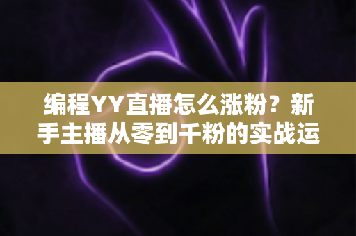 编程YY直播怎么涨粉?新手主播从零到千粉的实战运营指南 编程YY直播怎么涨粉?新手主播从零到千粉的实战运营指南