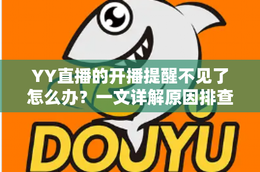 YY直播的开播提醒不见了怎么办?一文详解原因排查与实用解决方法 YY直播的开播提醒不见了怎么办?一文详解原因排查与实用解决方法