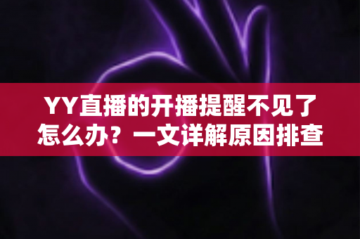 YY直播的开播提醒不见了怎么办?一文详解原因排查与实用解决方法 YY直播的开播提醒不见了怎么办?一文详解原因排查与实用解决方法