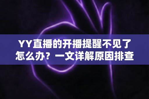 YY直播的开播提醒不见了怎么办？一文详解原因排查与实用解决方法