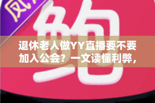 退休老人做YY直播要不要加入公会?一文读懂利弊,帮您做出明智选择 退休老人做YY直播要不要加入公会?一文读懂利弊,帮您做出明智选择