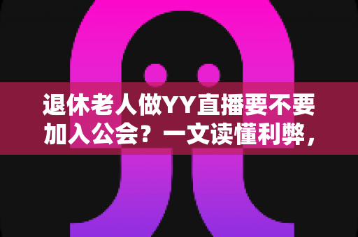 退休老人做YY直播要不要加入公会?一文读懂利弊,帮您做出明智选择 退休老人做YY直播要不要加入公会?一文读懂利弊,帮您做出明智选择