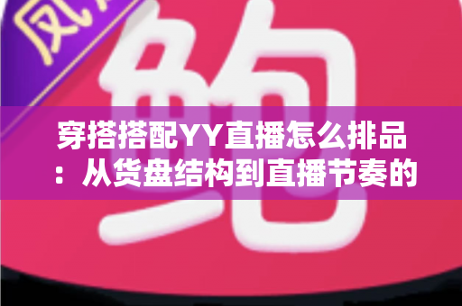 穿搭搭配YY直播怎么排品：从货盘结构到直播节奏的实战排品指南