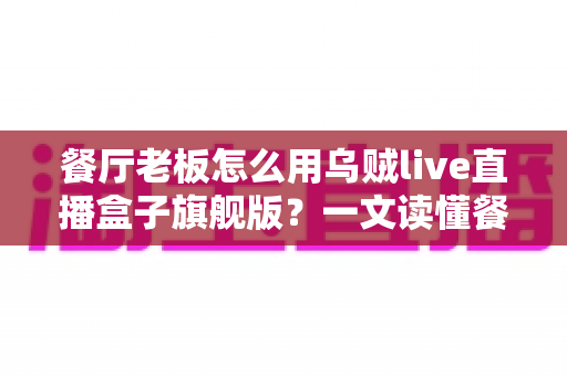 餐厅老板怎么用乌贼live直播盒子旗舰版？一文读懂餐饮直播引流新玩法