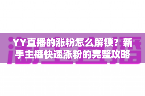 YY直播的涨粉怎么解锁？新手主播快速涨粉的完整攻略与实战技巧