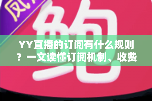 YY直播的订阅有什么规则?一文读懂订阅机制、收费方式与常见注意事项 YY直播的订阅有什么规则?一文读懂订阅机制、收费方式与常见注意事项