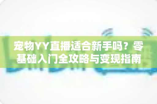 宠物YY直播适合新手吗？零基础入门全攻略与变现指南