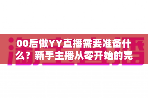 00后做YY直播需要准备什么?新手主播从零开始的完整入门指南与实用避坑攻略 00后做YY直播需要准备什么?新手主播从零开始的完整入门指南与实用避坑攻略