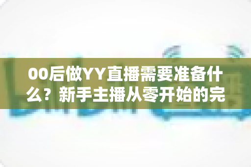 00后做YY直播需要准备什么?新手主播从零开始的完整入门指南与实用避坑攻略 00后做YY直播需要准备什么?新手主播从零开始的完整入门指南与实用避坑攻略