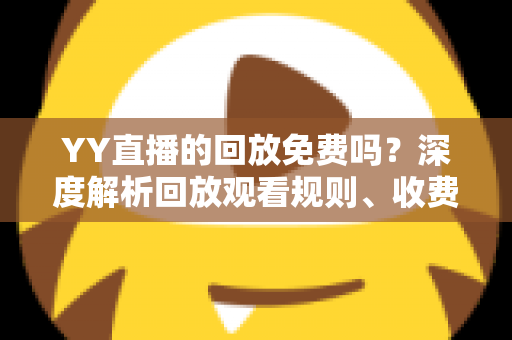 YY直播的回放免费吗?深度解析回放观看规则、收费情况与实用技巧 YY直播的回放免费吗?深度解析回放观看规则、收费情况与实用技巧