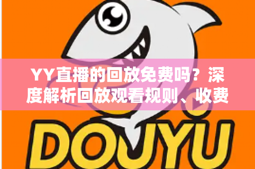 YY直播的回放免费吗?深度解析回放观看规则、收费情况与实用技巧 YY直播的回放免费吗?深度解析回放观看规则、收费情况与实用技巧