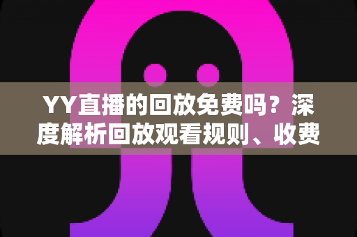 YY直播的回放免费吗?深度解析回放观看规则、收费情况与实用技巧 YY直播的回放免费吗?深度解析回放观看规则、收费情况与实用技巧