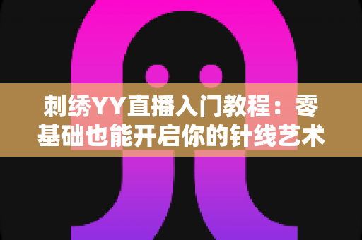 刺绣YY直播入门教程:零基础也能开启你的针线艺术直播之旅 刺绣YY直播入门教程:零基础也能开启你的针线艺术直播之旅