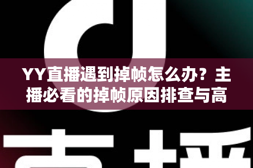 YY直播遇到掉帧怎么办?主播必看的掉帧原因排查与高效解决指南 YY直播遇到掉帧怎么办?主播必看的掉帧原因排查与高效解决指南